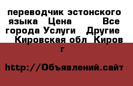 переводчик эстонского языка › Цена ­ 400 - Все города Услуги » Другие   . Кировская обл.,Киров г.